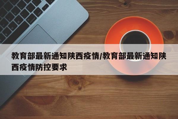教育部最新通知陕西疫情／教育部最新通知陕西疫情防控要求