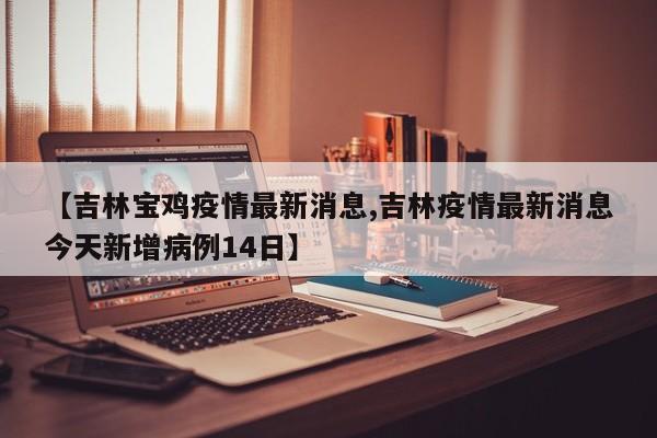 【吉林宝鸡疫情最新消息,吉林疫情最新消息今天新增病例14日】