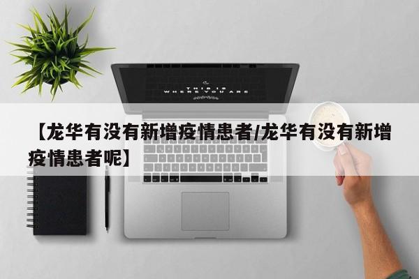 【龙华有没有新增疫情患者／龙华有没有新增疫情患者呢】