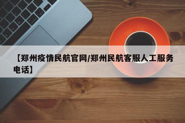 【郑州疫情民航官网／郑州民航客服人工服务电话】