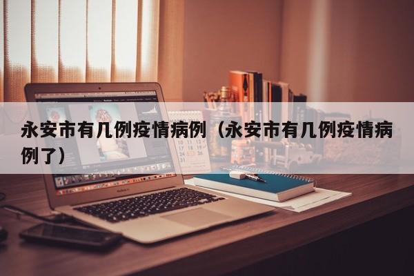 永安市有几例疫情病例（永安市有几例疫情病例了）