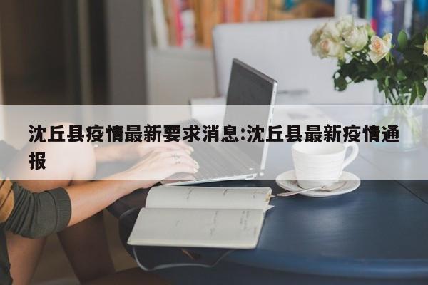 沈丘县疫情最新要求消息：沈丘县最新疫情通报