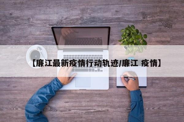 【廉江最新疫情行动轨迹／廉江 疫情】