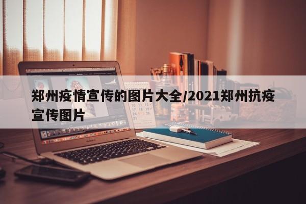 郑州疫情宣传的图片大全／2021郑州抗疫宣传图片
