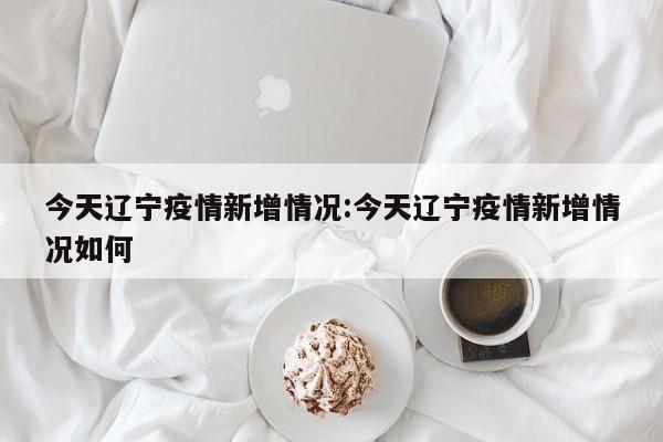 今天辽宁疫情新增情况：今天辽宁疫情新增情况如何