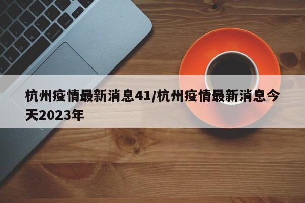 杭州疫情最新消息41／杭州疫情最新消息今天2023年