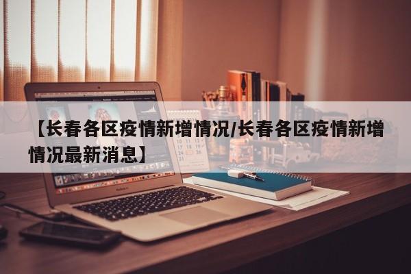 【长春各区疫情新增情况／长春各区疫情新增情况最新消息】