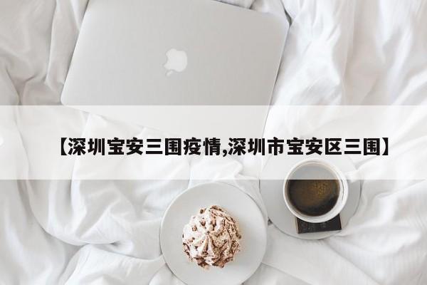 【深圳宝安三围疫情,深圳市宝安区三围】