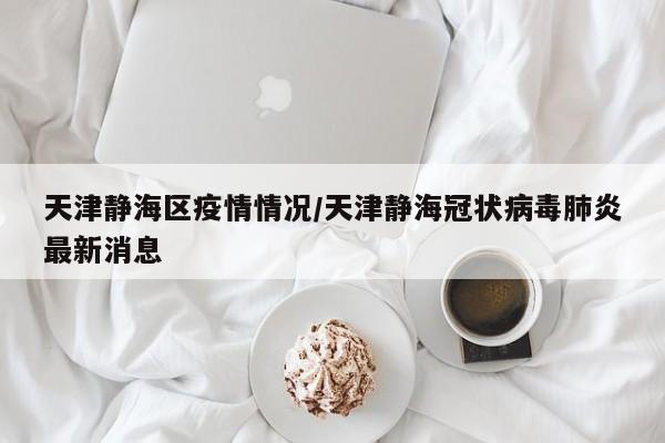 天津静海区疫情情况／天津静海冠状病毒肺炎最新消息
