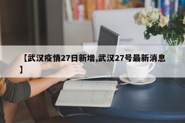 【武汉疫情27日新增,武汉27号最新消息】