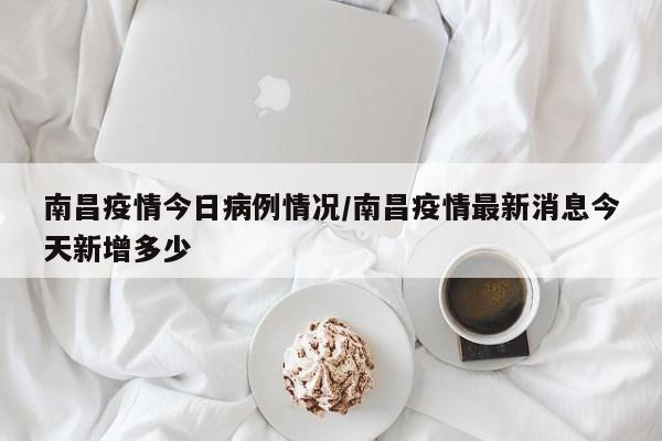 南昌疫情今日病例情况／南昌疫情最新消息今天新增多少
