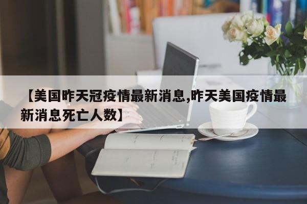 【美国昨天冠疫情最新消息,昨天美国疫情最新消息死亡人数】
