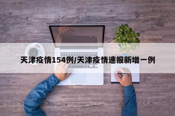 天津疫情154例／天津疫情速报新增一例