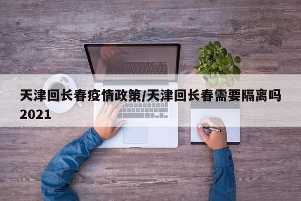 天津回长春疫情政策／天津回长春需要隔离吗2021