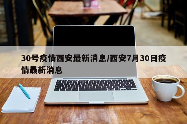 30号疫情西安最新消息／西安7月30日疫情最新消息