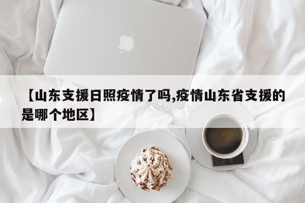 【山东支援日照疫情了吗,疫情山东省支援的是哪个地区】