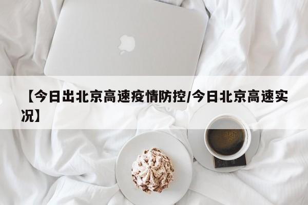 【今日出北京高速疫情防控／今日北京高速实况】