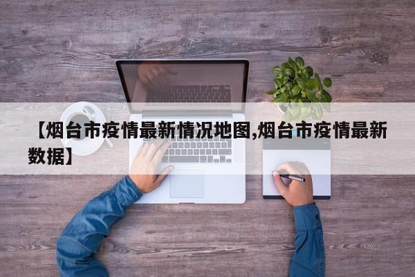 【烟台市疫情最新情况地图,烟台市疫情最新数据】