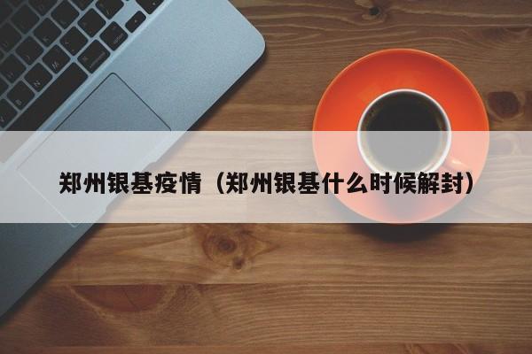 郑州银基疫情（郑州银基什么时候解封）