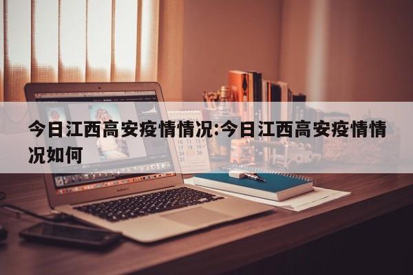 今日江西高安疫情情况：今日江西高安疫情情况如何