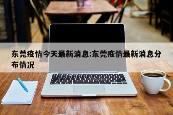 东莞疫情今天最新消息：东莞疫情最新消息分布情况