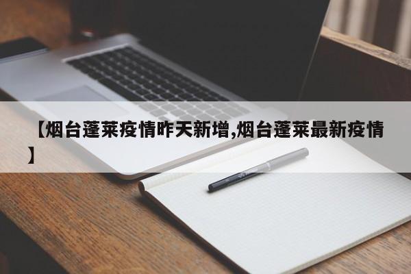 【烟台蓬莱疫情昨天新增,烟台蓬莱最新疫情】