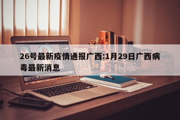 26号最新疫情通报广西：1月29日广西病毒最新消息
