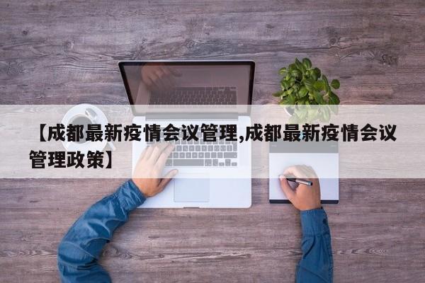 【成都最新疫情会议管理,成都最新疫情会议管理政策】
