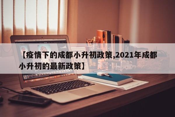 【疫情下的成都小升初政策,2021年成都小升初的最新政策】