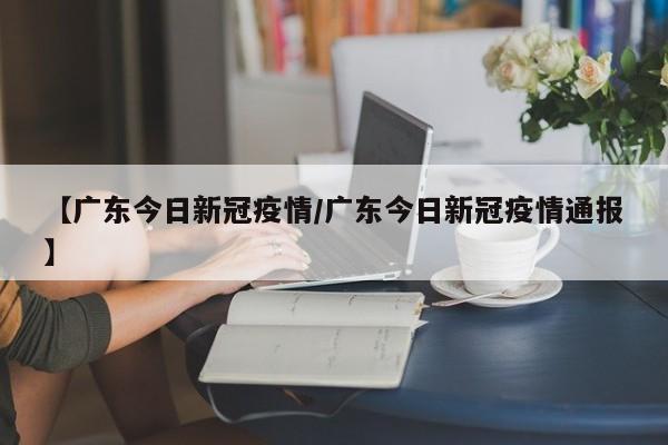 【广东今日新冠疫情／广东今日新冠疫情通报】