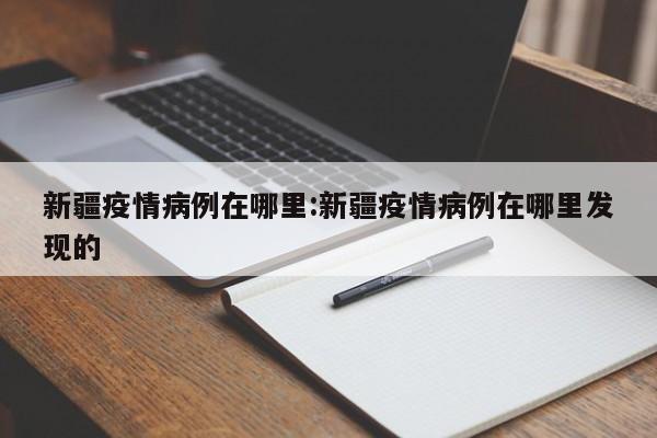 新疆疫情病例在哪里：新疆疫情病例在哪里发现的
