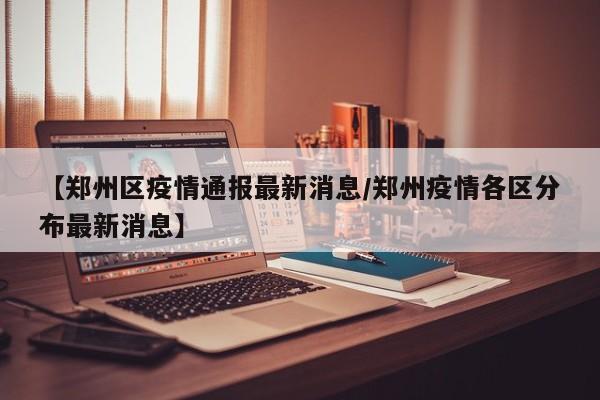 【郑州区疫情通报最新消息／郑州疫情各区分布最新消息】