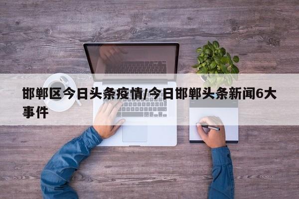邯郸区今日头条疫情／今日邯郸头条新闻6大事件