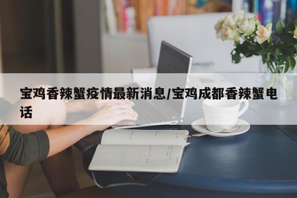 宝鸡香辣蟹疫情最新消息／宝鸡成都香辣蟹电话