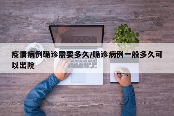 疫情病例确诊需要多久／确诊病例一般多久可以出院