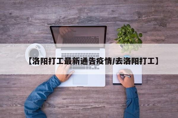 【洛阳打工最新通告疫情／去洛阳打工】
