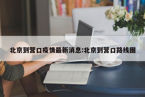 北京到营口疫情最新消息：北京到营口路线图