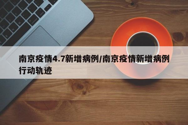 南京疫情4.7新增病例／南京疫情新增病例行动轨迹
