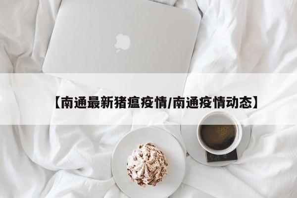 【南通最新猪瘟疫情／南通疫情动态】