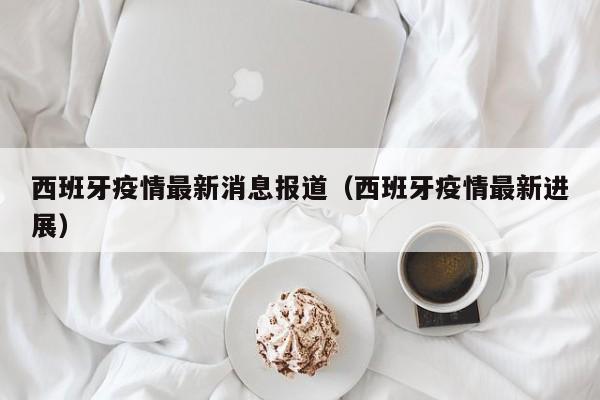 西班牙疫情最新消息报道（西班牙疫情最新进展）