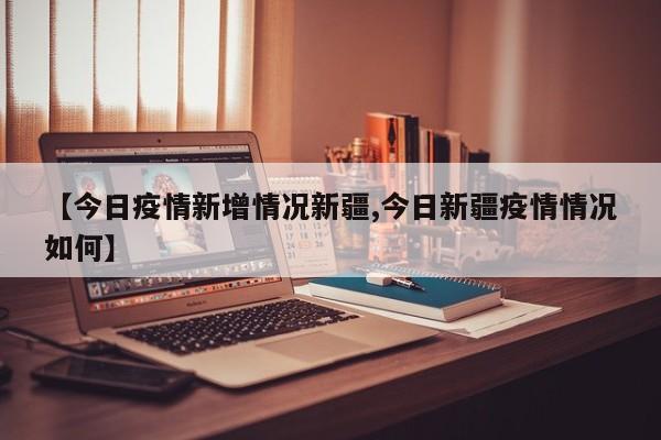 【今日疫情新增情况新疆,今日新疆疫情情况如何】