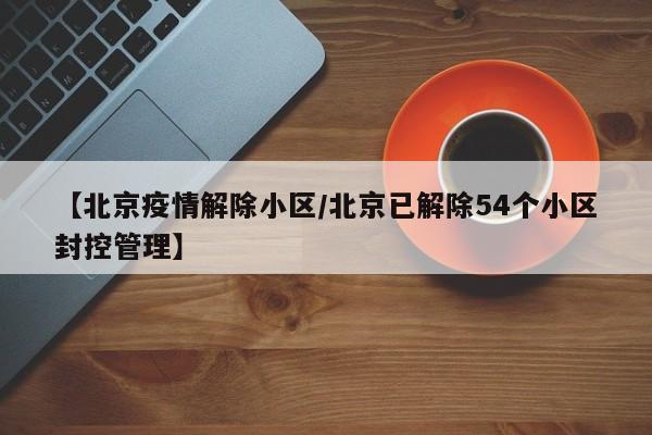 【北京疫情解除小区／北京已解除54个小区封控管理】