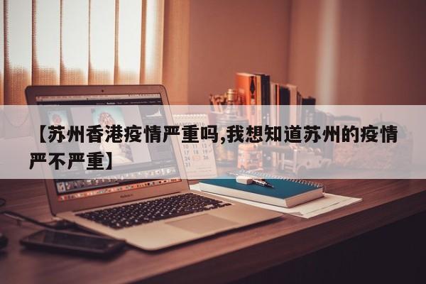 【苏州香港疫情严重吗,我想知道苏州的疫情严不严重】