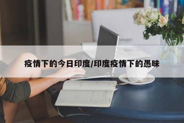 疫情下的今日印度／印度疫情下的愚昧