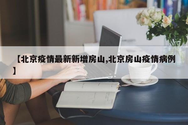【北京疫情最新新增房山,北京房山疫情病例】