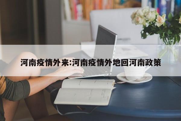 河南疫情外来：河南疫情外地回河南政策