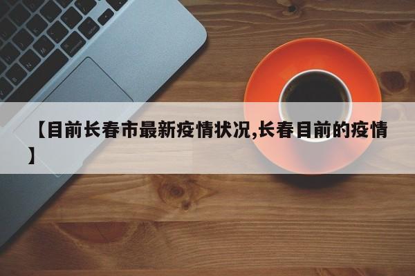【目前长春市最新疫情状况,长春目前的疫情】
