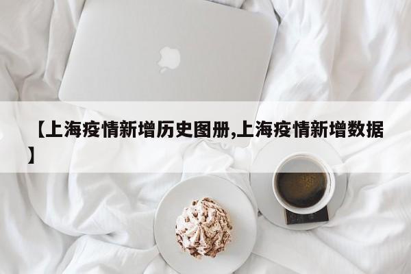 【上海疫情新增历史图册,上海疫情新增数据】