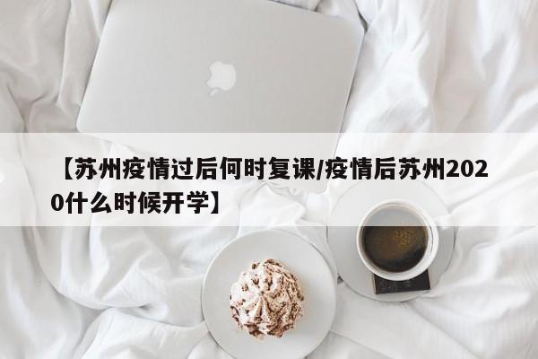 【苏州疫情过后何时复课／疫情后苏州2020什么时候开学】
