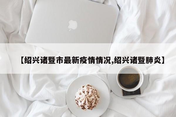 【绍兴诸暨市最新疫情情况,绍兴诸暨肺炎】